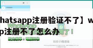 【whatsapp注册验证不了】whatsapp注册不了怎么办